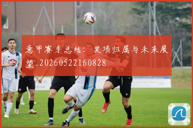 意甲赛季总结:奖项归属与未来展望_20260522160828